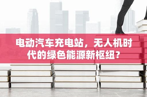 电动汽车充电站，无人机时代的绿色能源新枢纽？