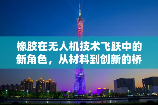 橡胶在无人机技术飞跃中的新角色，从材料到创新的桥梁