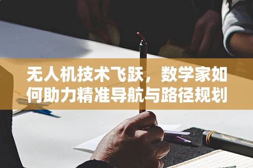 无人机技术飞跃，数学家如何助力精准导航与路径规划？