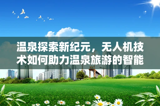 温泉探索新纪元，无人机技术如何助力温泉旅游的智能化升级？