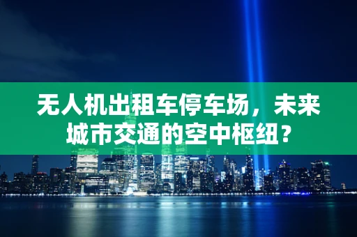 无人机出租车停车场，未来城市交通的空中枢纽？
