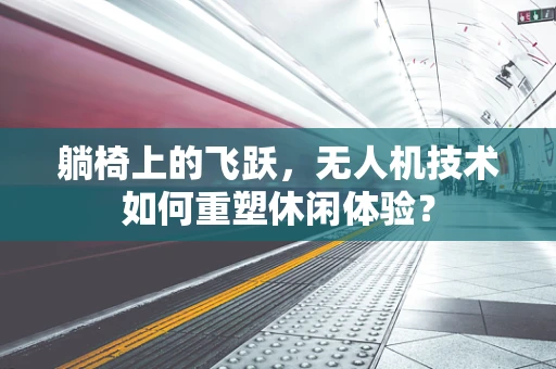 躺椅上的飞跃，无人机技术如何重塑休闲体验？