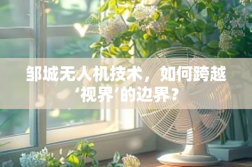 邹城无人机技术，如何跨越‘视界’的边界？