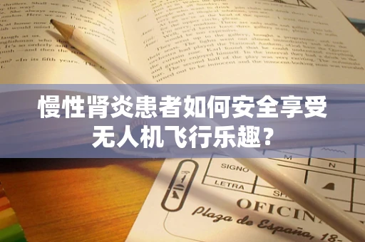 慢性肾炎患者如何安全享受无人机飞行乐趣？