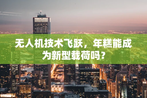 无人机技术飞跃，年糕能成为新型载荷吗？