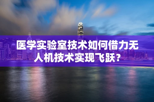 医学实验室技术如何借力无人机技术实现飞跃？