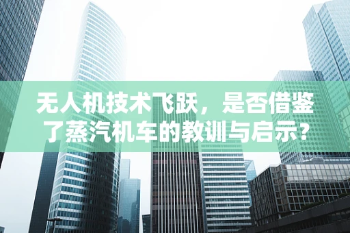 无人机技术飞跃，是否借鉴了蒸汽机车的教训与启示？