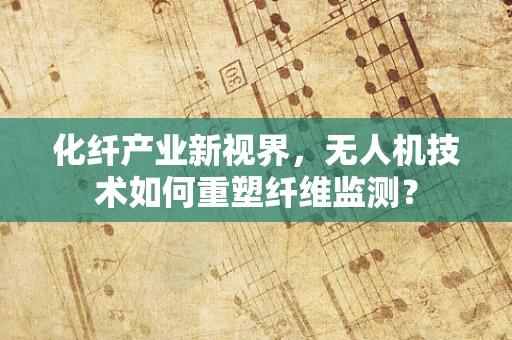 化纤产业新视界，无人机技术如何重塑纤维监测？