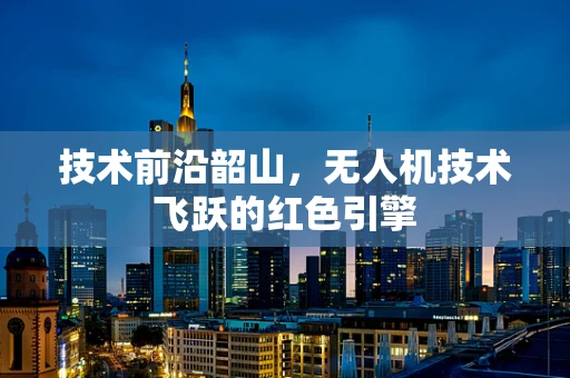 技术前沿韶山，无人机技术飞跃的红色引擎