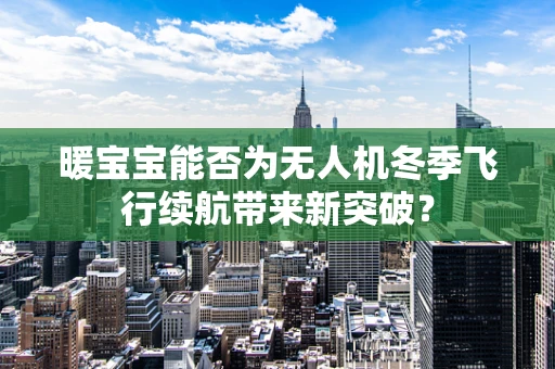暖宝宝能否为无人机冬季飞行续航带来新突破？