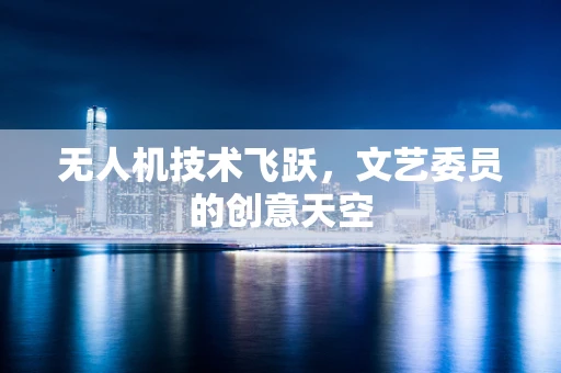 无人机技术飞跃，文艺委员的创意天空
