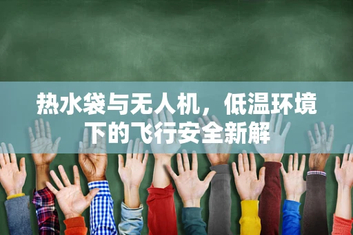 热水袋与无人机，低温环境下的飞行安全新解