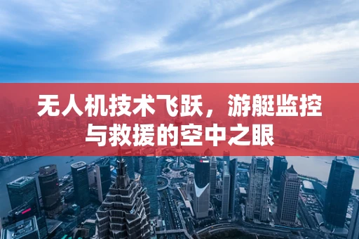 无人机技术飞跃，游艇监控与救援的空中之眼