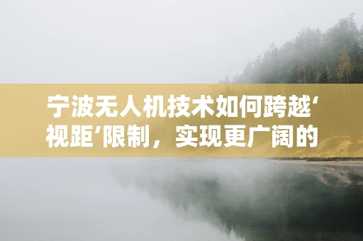 宁波无人机技术如何跨越‘视距’限制，实现更广阔的飞行自由？