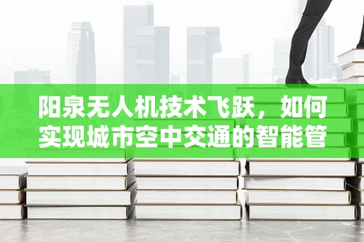 阳泉无人机技术飞跃，如何实现城市空中交通的智能管理与安全保障？