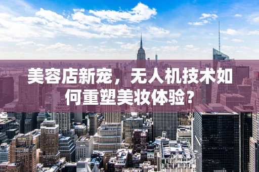 美容店新宠，无人机技术如何重塑美妆体验？