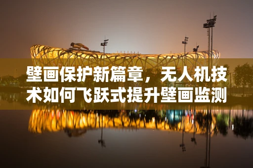 壁画保护新篇章，无人机技术如何飞跃式提升壁画监测与修复？
