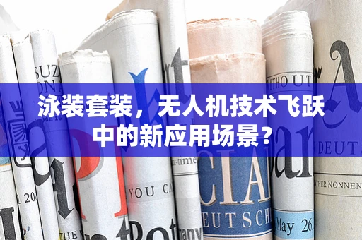 泳装套装，无人机技术飞跃中的新应用场景？