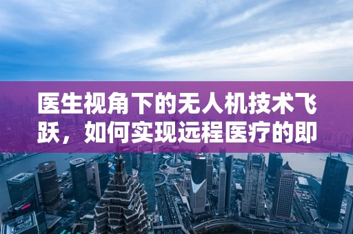 医生视角下的无人机技术飞跃，如何实现远程医疗的即时响应？