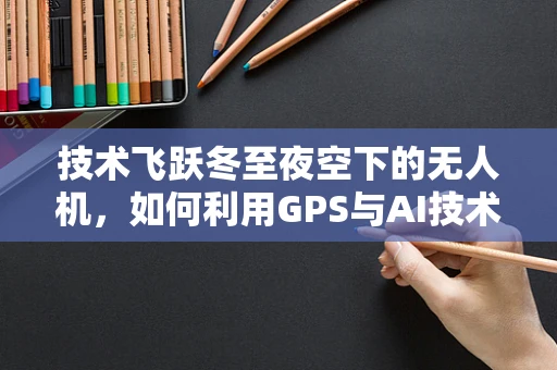 技术飞跃冬至夜空下的无人机，如何利用GPS与AI技术实现精准导航？