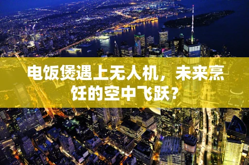 电饭煲遇上无人机，未来烹饪的空中飞跃？