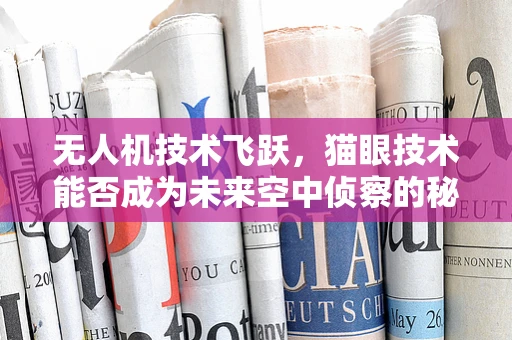 无人机技术飞跃，猫眼技术能否成为未来空中侦察的秘密武器？