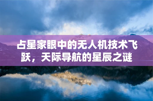 占星家眼中的无人机技术飞跃，天际导航的星辰之谜