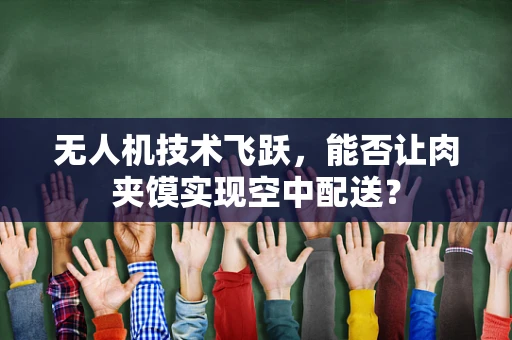 无人机技术飞跃，能否让肉夹馍实现空中配送？