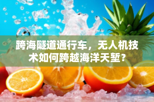跨海隧道通行车，无人机技术如何跨越海洋天堑？