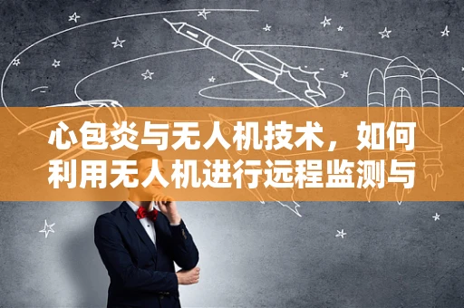 心包炎与无人机技术，如何利用无人机进行远程监测与诊断？