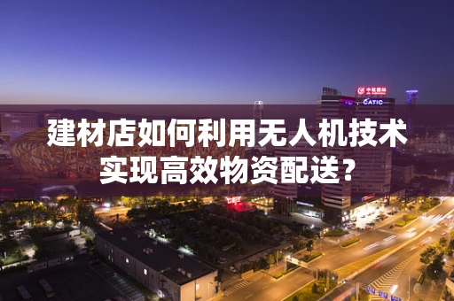 建材店如何利用无人机技术实现高效物资配送？