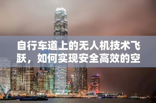 自行车道上的无人机技术飞跃，如何实现安全高效的空中巡检？