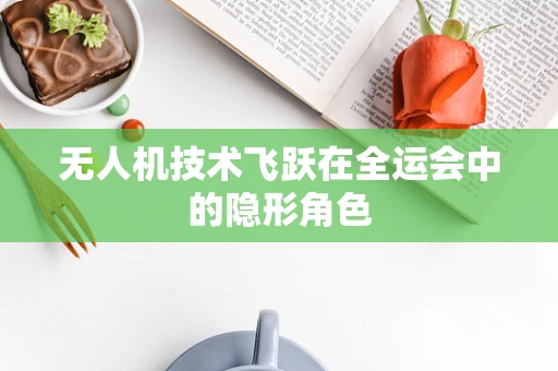 无人机技术飞跃在全运会中的隐形角色