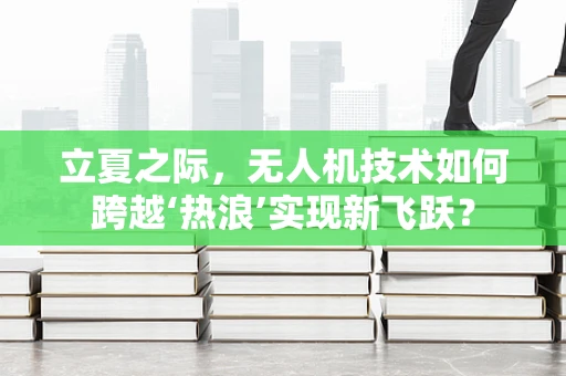 立夏之际，无人机技术如何跨越‘热浪’实现新飞跃？