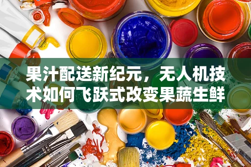 果汁配送新纪元，无人机技术如何飞跃式改变果蔬生鲜行业？