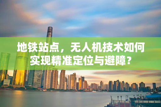 地铁站点，无人机技术如何实现精准定位与避障？