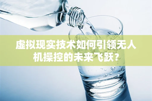 虚拟现实技术如何引领无人机操控的未来飞跃？