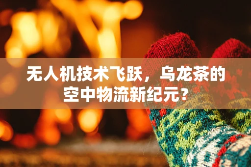 无人机技术飞跃，乌龙茶的空中物流新纪元？