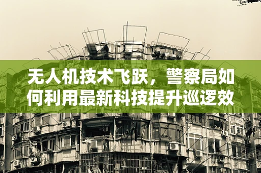 无人机技术飞跃，警察局如何利用最新科技提升巡逻效率？