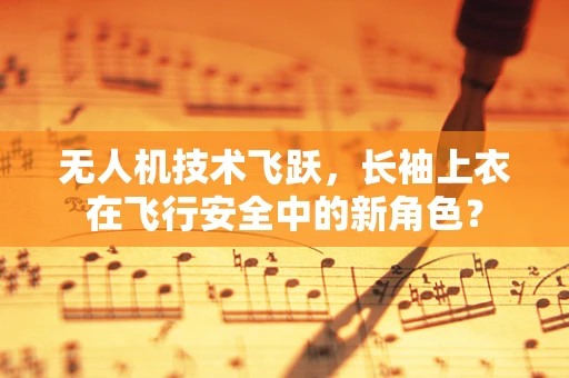 无人机技术飞跃，长袖上衣在飞行安全中的新角色？