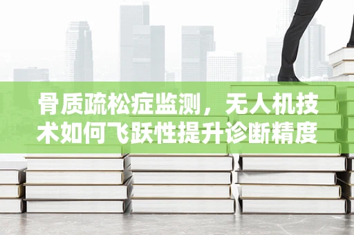 骨质疏松症监测，无人机技术如何飞跃性提升诊断精度？
