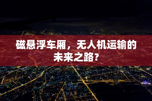 磁悬浮车厢，无人机运输的未来之路？
