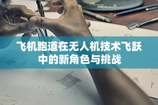 飞机跑道在无人机技术飞跃中的新角色与挑战