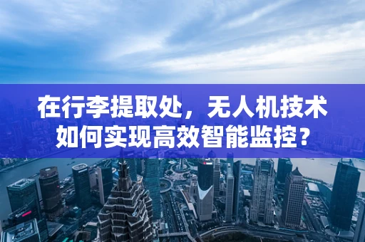 在行李提取处，无人机技术如何实现高效智能监控？