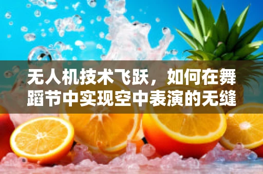 无人机技术飞跃，如何在舞蹈节中实现空中表演的无缝对接？