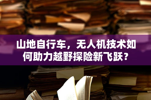 山地自行车，无人机技术如何助力越野探险新飞跃？
