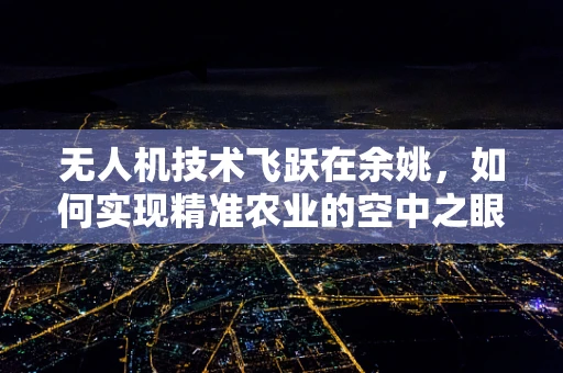 无人机技术飞跃在余姚，如何实现精准农业的空中之眼？