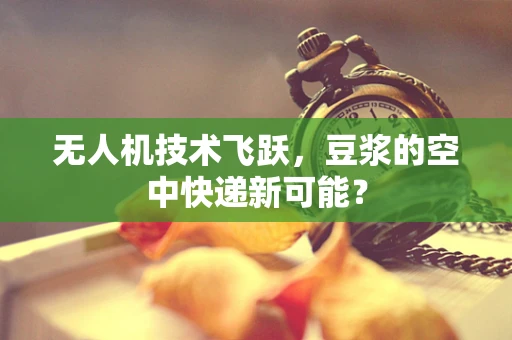 无人机技术飞跃，豆浆的空中快递新可能？