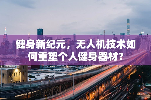 健身新纪元，无人机技术如何重塑个人健身器材？