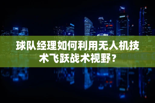 球队经理如何利用无人机技术飞跃战术视野？